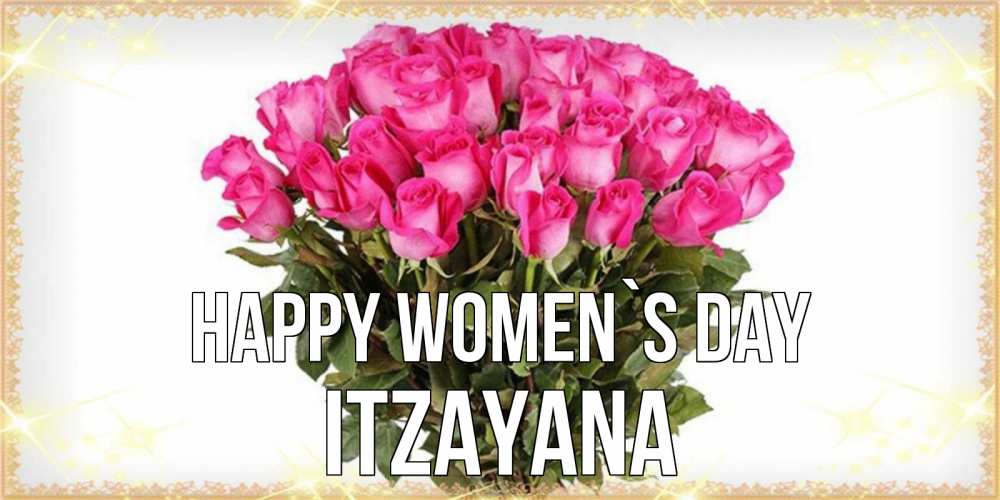 Greetings card с именем, Itzayana happy women`s day красивые открытки в оригинальной обработке на международный женский день Greetings with text for free download 